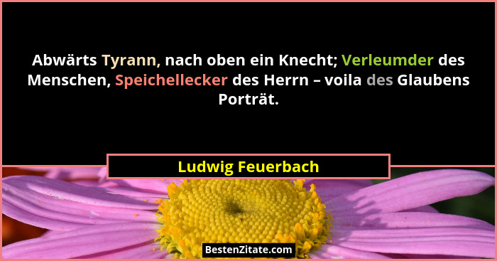 Abwärts Tyrann, nach oben ein Knecht; Verleumder des Menschen, Speichellecker des Herrn – voila des Glaubens Porträt.... - Ludwig Feuerbach