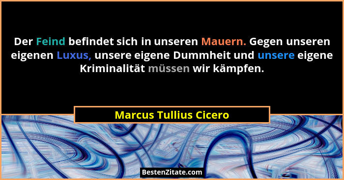 Der Feind befindet sich in unseren Mauern. Gegen unseren eigenen Luxus, unsere eigene Dummheit und unsere eigene Kriminalität... - Marcus Tullius Cicero