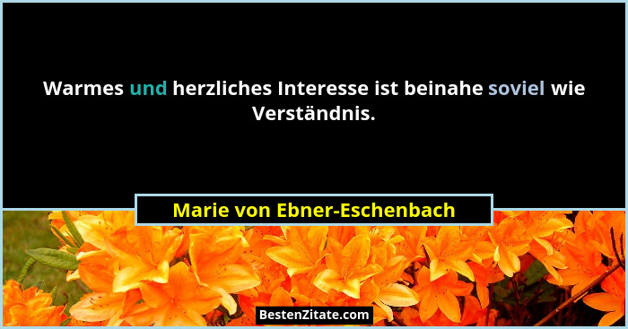 Warmes und herzliches Interesse ist beinahe soviel wie Verständnis.... - Marie von Ebner-Eschenbach
