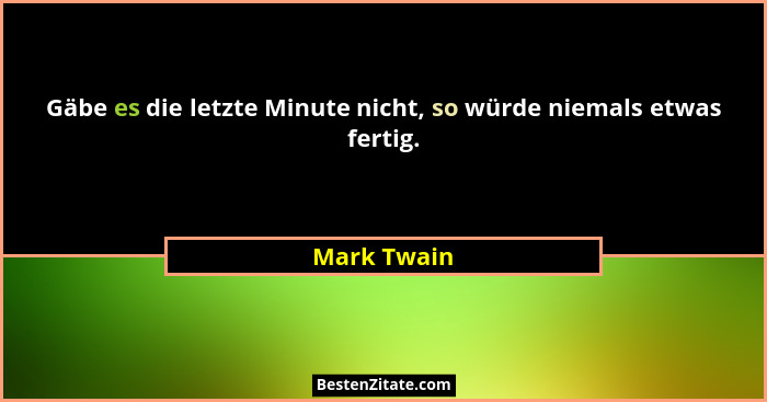 Gäbe es die letzte Minute nicht, so würde niemals etwas fertig.... - Mark Twain