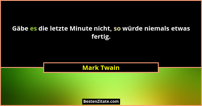 Gäbe es die letzte Minute nicht, so würde niemals etwas fertig.... - Mark Twain