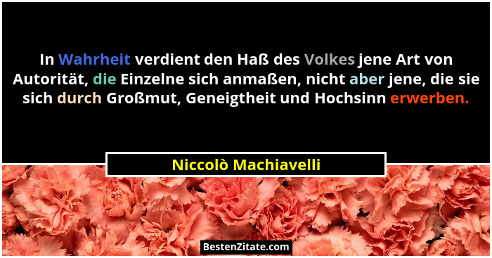 In Wahrheit verdient den Haß des Volkes jene Art von Autorität, die Einzelne sich anmaßen, nicht aber jene, die sie sich durch G... - Niccolò Machiavelli