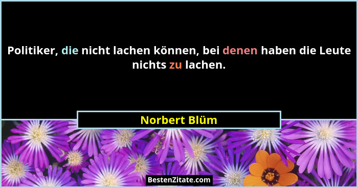 Politiker, die nicht lachen können, bei denen haben die Leute nichts zu lachen.... - Norbert Blüm