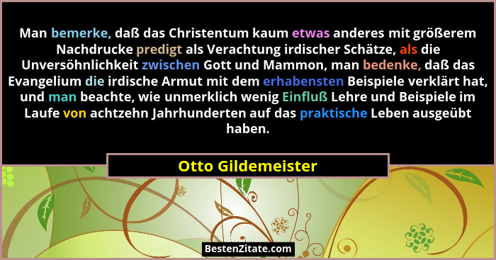 Man bemerke, daß das Christentum kaum etwas anderes mit größerem Nachdrucke predigt als Verachtung irdischer Schätze, als die Unve... - Otto Gildemeister
