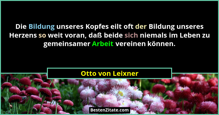 Die Bildung unseres Kopfes eilt oft der Bildung unseres Herzens so weit voran, daß beide sich niemals im Leben zu gemeinsamer Arbei... - Otto von Leixner