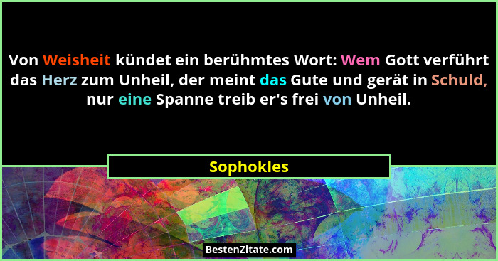 Von Weisheit kündet ein berühmtes Wort: Wem Gott verführt das Herz zum Unheil, der meint das Gute und gerät in Schuld, nur eine Spanne tre... - Sophokles