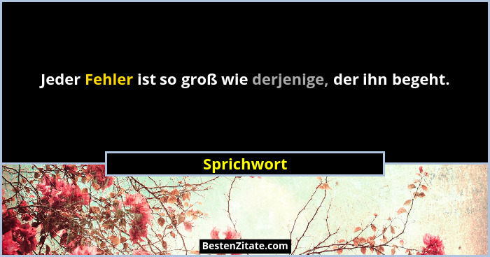 Jeder Fehler ist so groß wie derjenige, der ihn begeht.... - Sprichwort