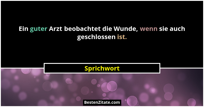 Ein guter Arzt beobachtet die Wunde, wenn sie auch geschlossen ist.... - Sprichwort