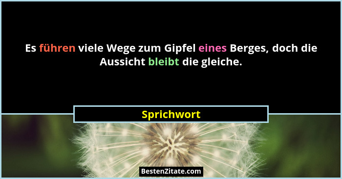 Es führen viele Wege zum Gipfel eines Berges, doch die Aussicht bleibt die gleiche.... - Sprichwort