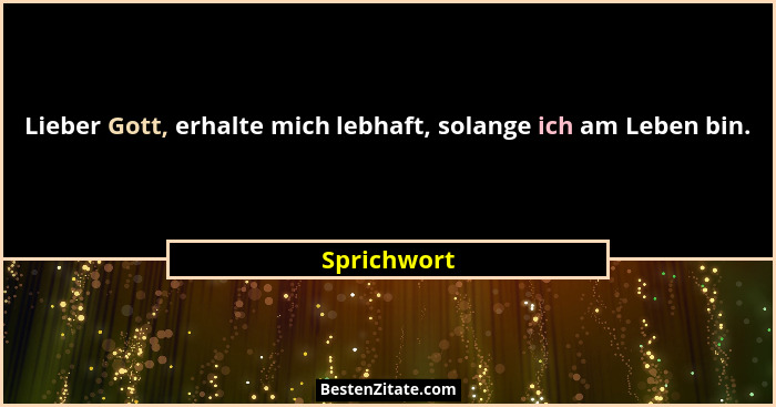 Lieber Gott, erhalte mich lebhaft, solange ich am Leben bin.... - Sprichwort
