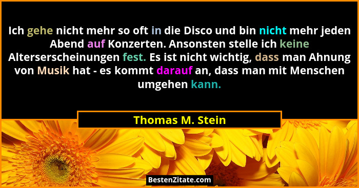 Ich gehe nicht mehr so oft in die Disco und bin nicht mehr jeden Abend auf Konzerten. Ansonsten stelle ich keine Alterserscheinungen... - Thomas M. Stein