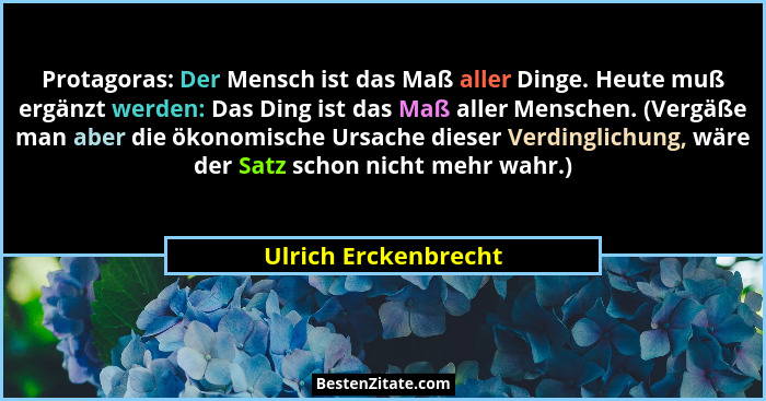 Protagoras: Der Mensch ist das Maß aller Dinge. Heute muß ergänzt werden: Das Ding ist das Maß aller Menschen. (Vergäße man aber... - Ulrich Erckenbrecht