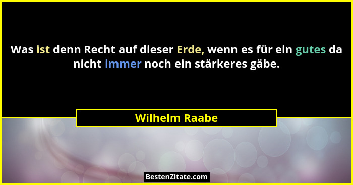 Was ist denn Recht auf dieser Erde, wenn es für ein gutes da nicht immer noch ein stärkeres gäbe.... - Wilhelm Raabe