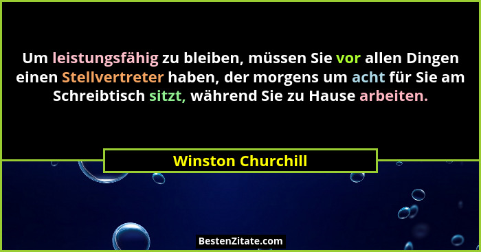 Um leistungsfähig zu bleiben, müssen Sie vor allen Dingen einen Stellvertreter haben, der morgens um acht für Sie am Schreibtisch... - Winston Churchill