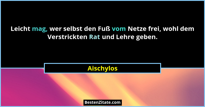 Leicht mag, wer selbst den Fuß vom Netze frei, wohl dem Verstrickten Rat und Lehre geben.... - Aischylos