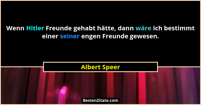 Wenn Hitler Freunde gehabt hätte, dann wäre ich bestimmt einer seiner engen Freunde gewesen.... - Albert Speer