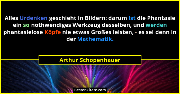 Alles Urdenken geschieht in Bildern: darum ist die Phantasie ein so nothwendiges Werkzeug desselben, und werden phantasielose Kö... - Arthur Schopenhauer