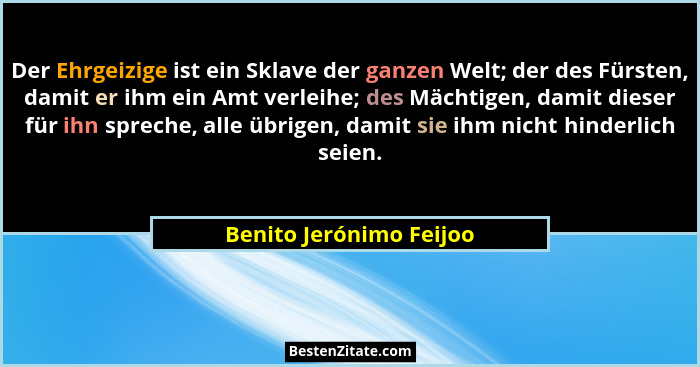 Der Ehrgeizige ist ein Sklave der ganzen Welt; der des Fürsten, damit er ihm ein Amt verleihe; des Mächtigen, damit dieser fü... - Benito Jerónimo Feijoo