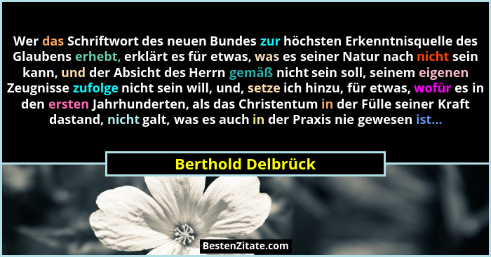 Wer das Schriftwort des neuen Bundes zur höchsten Erkenntnisquelle des Glaubens erhebt, erklärt es für etwas, was es seiner Natur... - Berthold Delbrück