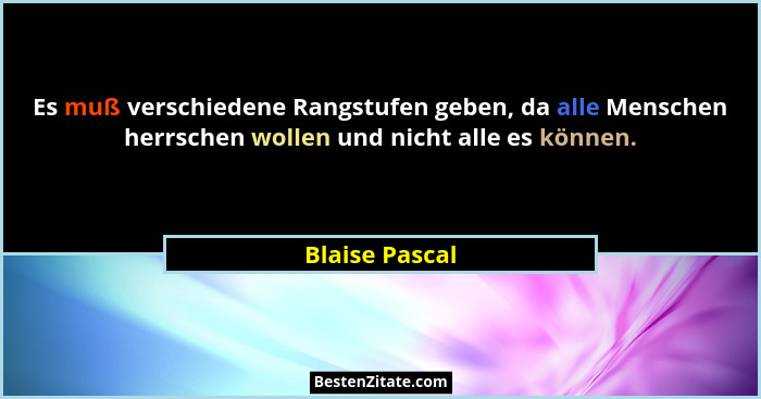 Es muß verschiedene Rangstufen geben, da alle Menschen herrschen wollen und nicht alle es können.... - Blaise Pascal