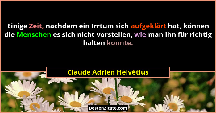 Einige Zeit, nachdem ein Irrtum sich aufgeklärt hat, können die Menschen es sich nicht vorstellen, wie man ihn für richtig h... - Claude Adrien Helvétius
