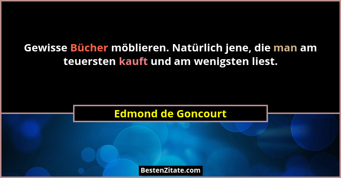Gewisse Bücher möblieren. Natürlich jene, die man am teuersten kauft und am wenigsten liest.... - Edmond de Goncourt