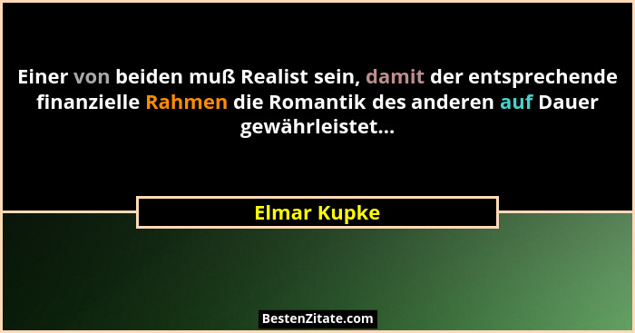 Einer von beiden muß Realist sein, damit der entsprechende finanzielle Rahmen die Romantik des anderen auf Dauer gewährleistet...... - Elmar Kupke