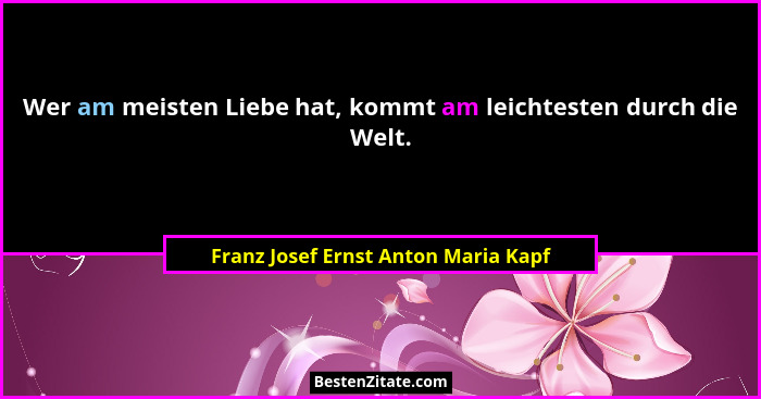 Wer am meisten Liebe hat, kommt am leichtesten durch die Welt.... - Franz Josef Ernst Anton Maria Kapf