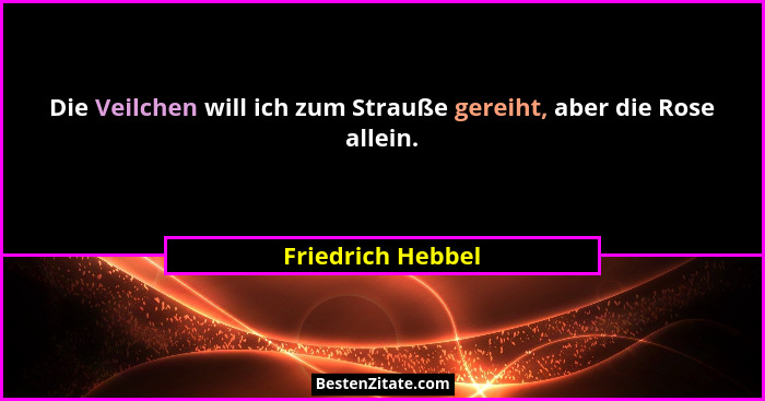 Die Veilchen will ich zum Strauße gereiht, aber die Rose allein.... - Friedrich Hebbel