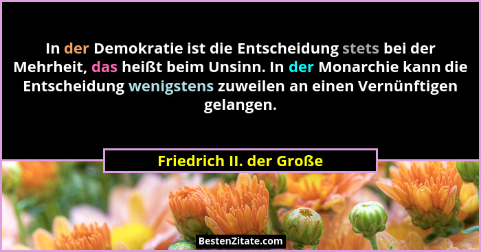 In der Demokratie ist die Entscheidung stets bei der Mehrheit, das heißt beim Unsinn. In der Monarchie kann die Entscheidung... - Friedrich II. der Große