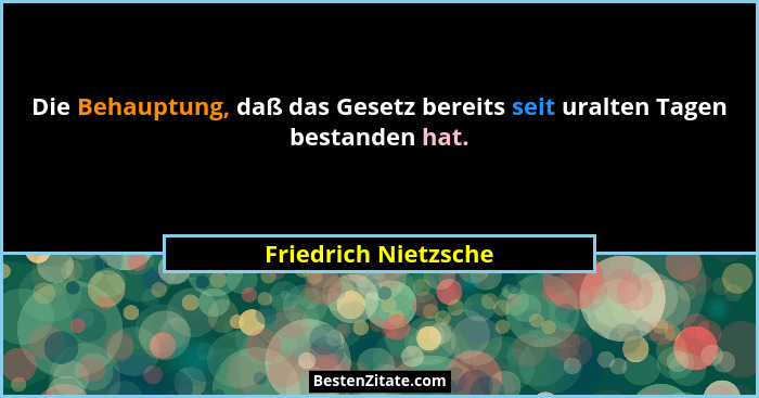 Die Behauptung, daß das Gesetz bereits seit uralten Tagen bestanden hat.... - Friedrich Nietzsche