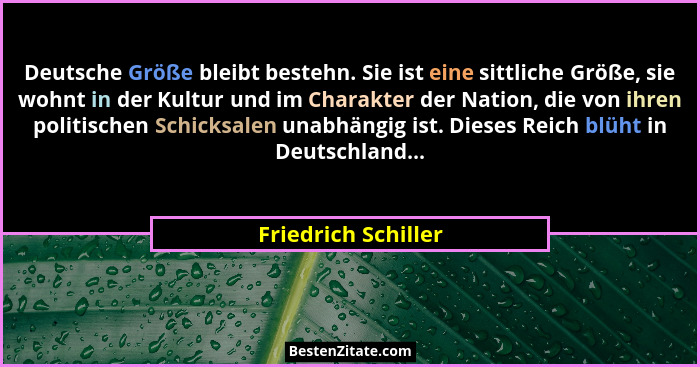 Deutsche Größe bleibt bestehn. Sie ist eine sittliche Größe, sie wohnt in der Kultur und im Charakter der Nation, die von ihren p... - Friedrich Schiller