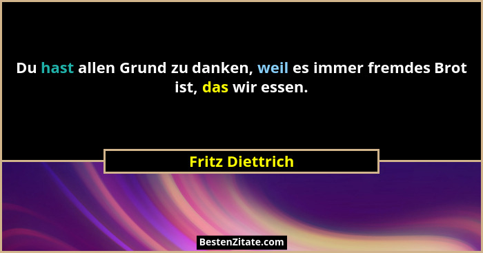 Du hast allen Grund zu danken, weil es immer fremdes Brot ist, das wir essen.... - Fritz Diettrich