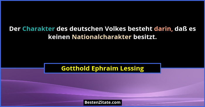 Der Charakter des deutschen Volkes besteht darin, daß es keinen Nationalcharakter besitzt.... - Gotthold Ephraim Lessing