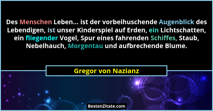 Des Menschen Leben... ist der vorbeihuschende Augenblick des Lebendigen, ist unser Kinderspiel auf Erden, ein Lichtschatten, ein... - Gregor von Nazianz