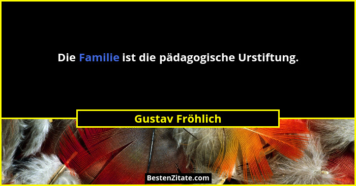 Die Familie ist die pädagogische Urstiftung.... - Gustav Fröhlich