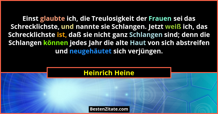 Einst glaubte ich, die Treulosigkeit der Frauen sei das Schrecklichste, und nannte sie Schlangen. Jetzt weiß ich, das Schrecklichste... - Heinrich Heine