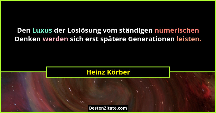 Den Luxus der Loslösung vom ständigen numerischen Denken werden sich erst spätere Generationen leisten.... - Heinz Körber