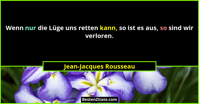 Wenn nur die Lüge uns retten kann, so ist es aus, so sind wir verloren.... - Jean-Jacques Rousseau