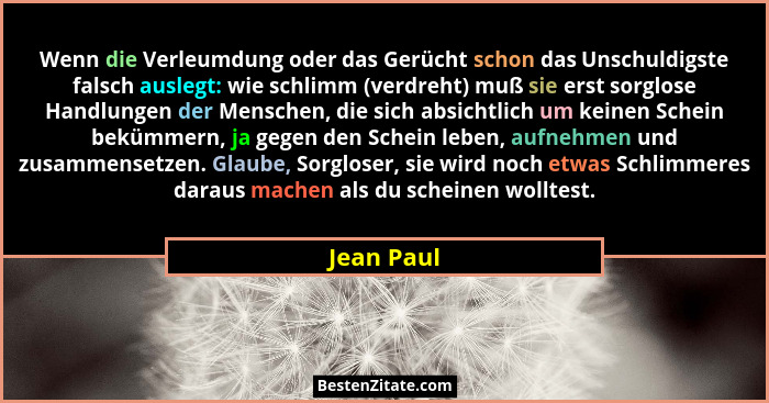 Wenn die Verleumdung oder das Gerücht schon das Unschuldigste falsch auslegt: wie schlimm (verdreht) muß sie erst sorglose Handlungen der... - Jean Paul
