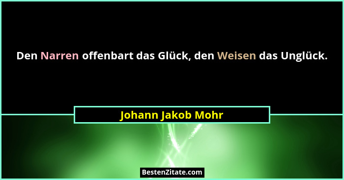 Den Narren offenbart das Glück, den Weisen das Unglück.... - Johann Jakob Mohr