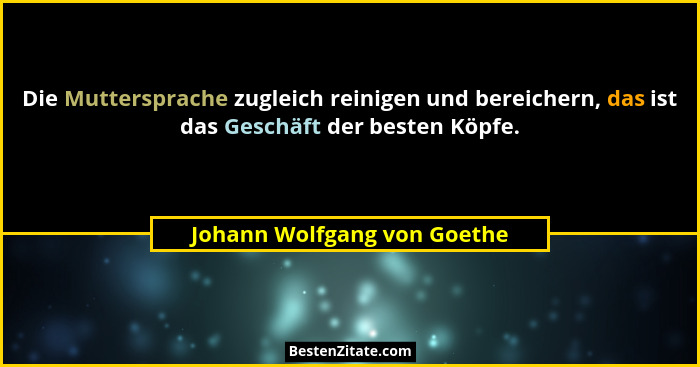 Die Muttersprache zugleich reinigen und bereichern, das ist das Geschäft der besten Köpfe.... - Johann Wolfgang von Goethe