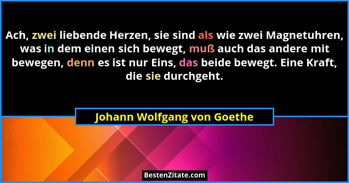 Ach, zwei liebende Herzen, sie sind als wie zwei Magnetuhren, was in dem einen sich bewegt, muß auch das andere mit beweg... - Johann Wolfgang von Goethe