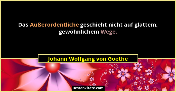 Das Außerordentliche geschieht nicht auf glattem, gewöhnlichem Wege.... - Johann Wolfgang von Goethe