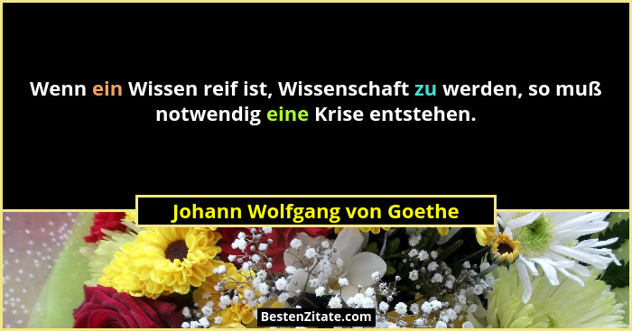 Wenn ein Wissen reif ist, Wissenschaft zu werden, so muß notwendig eine Krise entstehen.... - Johann Wolfgang von Goethe