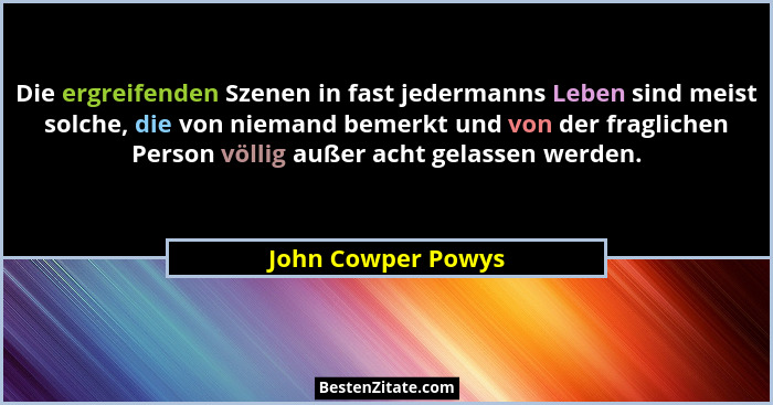 Die ergreifenden Szenen in fast jedermanns Leben sind meist solche, die von niemand bemerkt und von der fraglichen Person völlig a... - John Cowper Powys