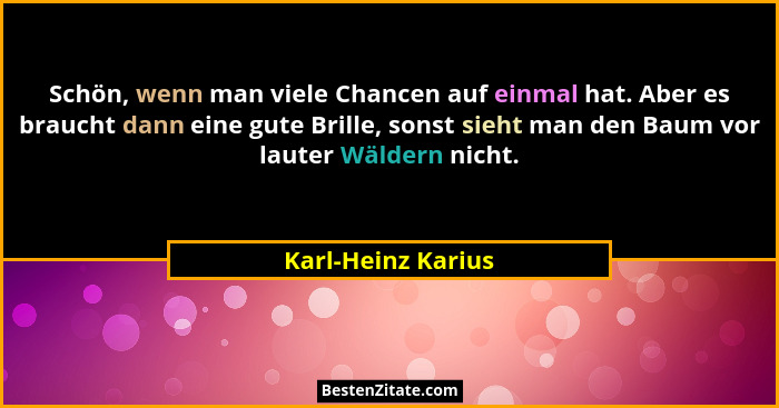 Schön, wenn man viele Chancen auf einmal hat. Aber es braucht dann eine gute Brille, sonst sieht man den Baum vor lauter Wäldern n... - Karl-Heinz Karius