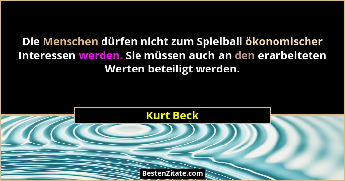 Die Menschen dürfen nicht zum Spielball ökonomischer Interessen werden. Sie müssen auch an den erarbeiteten Werten beteiligt werden.... - Kurt Beck