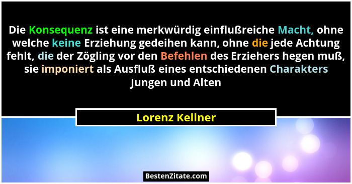 Die Konsequenz ist eine merkwürdig einflußreiche Macht, ohne welche keine Erziehung gedeihen kann, ohne die jede Achtung fehlt, die d... - Lorenz Kellner