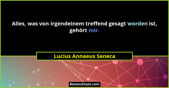 Alles, was von irgendeinem treffend gesagt worden ist, gehört mir.... - Lucius Annaeus Seneca